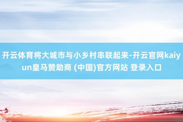 开云体育将大城市与小乡村串联起来-开云官网kaiyun皇马赞助商 (中国)官方网站 登录入口