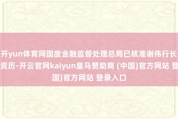 开yun体育网国度金融监督处理总局已核准谢伟行长的任职资历-开云官网kaiyun皇马赞助商 (中国)官方网站 登录入口